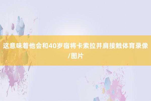 这意味着他会和40岁宿将卡索拉并肩接触体育录像/图片