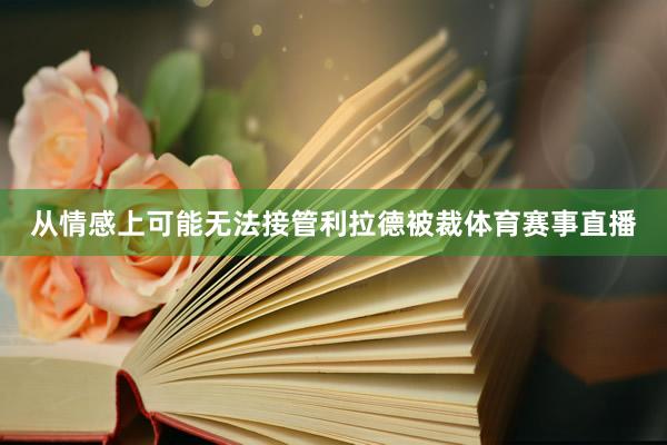 从情感上可能无法接管利拉德被裁体育赛事直播