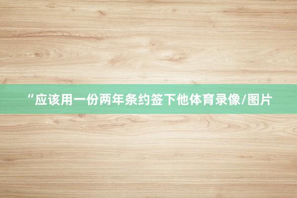 “应该用一份两年条约签下他体育录像/图片