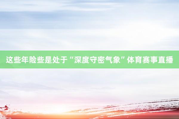 这些年险些是处于“深度守密气象”体育赛事直播