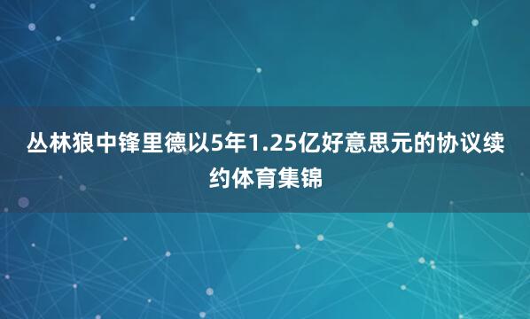 丛林狼中锋里德以5年1.25亿好意思元的协议续约体育集锦