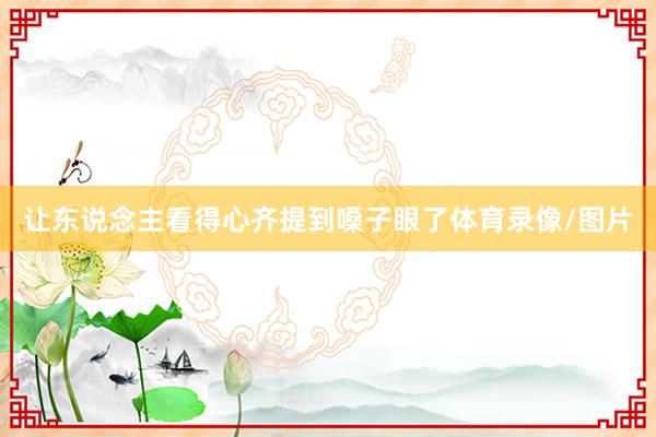 让东说念主看得心齐提到嗓子眼了体育录像/图片