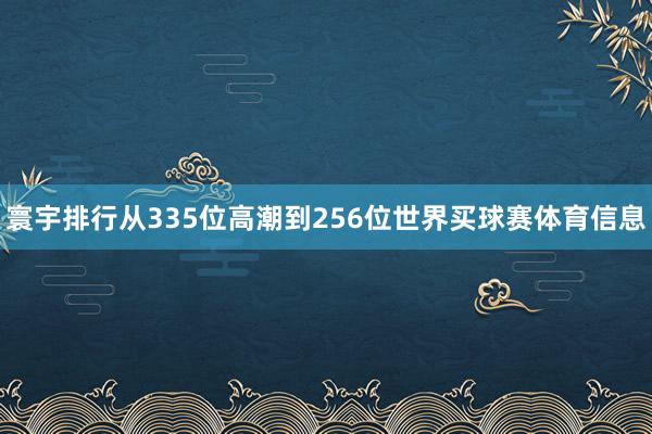 寰宇排行从335位高潮到256位世界买球赛体育信息