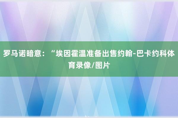 罗马诺暗意：“埃因霍温准备出售约翰-巴卡约科体育录像/图片