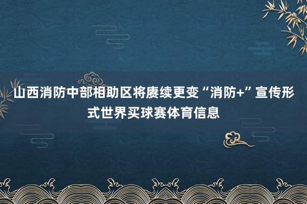 山西消防中部相助区将赓续更变“消防+”宣传形式世界买球赛体育信息