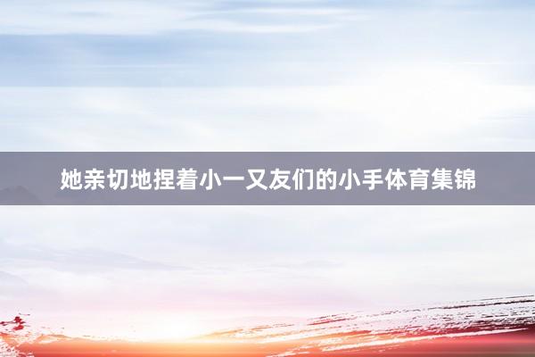 她亲切地捏着小一又友们的小手体育集锦