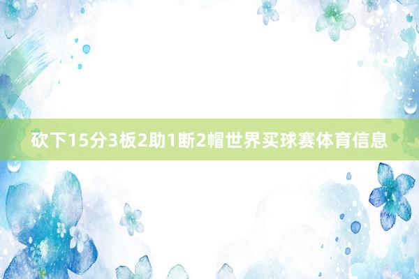 砍下15分3板2助1断2帽世界买球赛体育信息