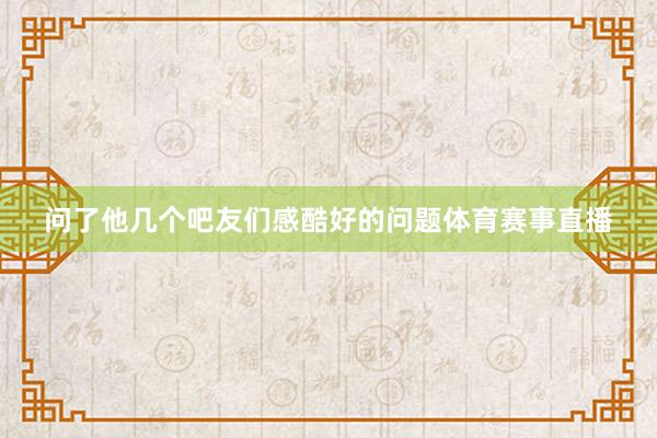 问了他几个吧友们感酷好的问题体育赛事直播