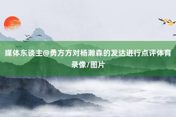 媒体东谈主@勇方方对杨瀚森的发达进行点评体育录像/图片