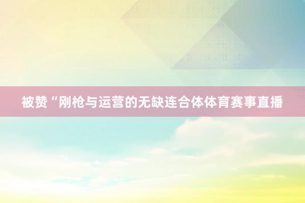 被赞“刚枪与运营的无缺连合体体育赛事直播