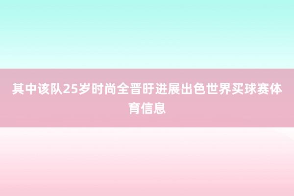 其中该队25岁时尚全晋旴进展出色世界买球赛体育信息