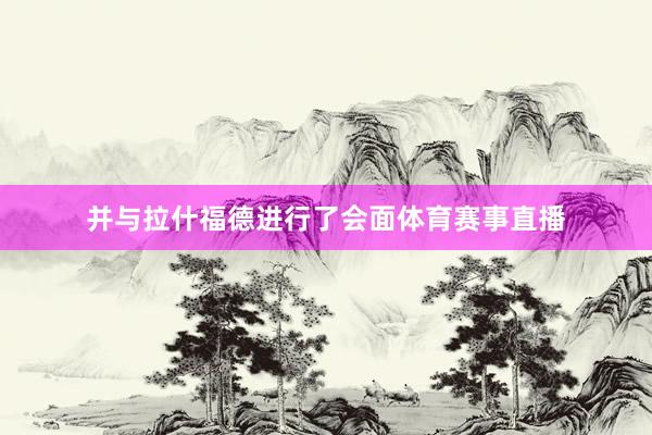 并与拉什福德进行了会面体育赛事直播