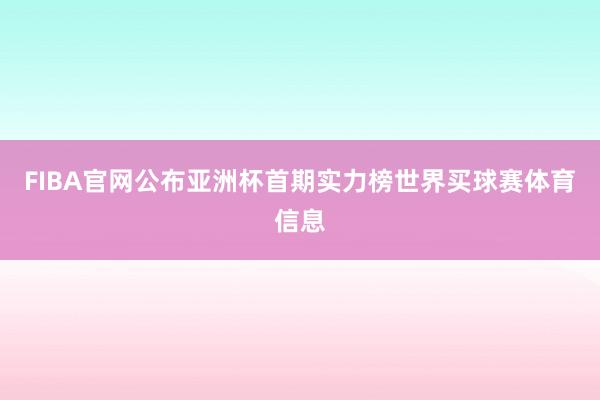 FIBA官网公布亚洲杯首期实力榜世界买球赛体育信息