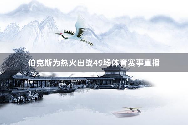 伯克斯为热火出战49场体育赛事直播