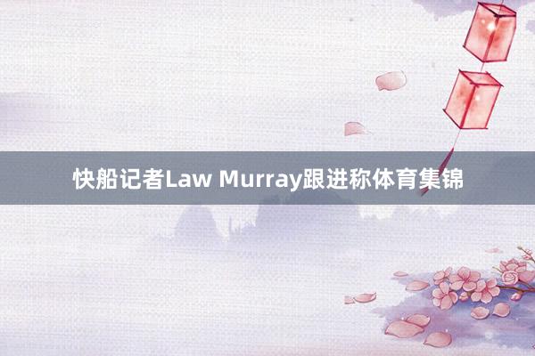 快船记者Law Murray跟进称体育集锦