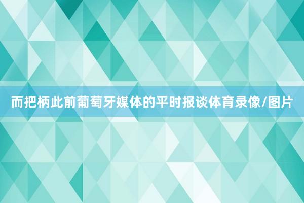 而把柄此前葡萄牙媒体的平时报谈体育录像/图片