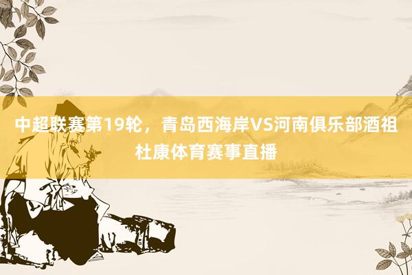 中超联赛第19轮，青岛西海岸VS河南俱乐部酒祖杜康体育赛事直播