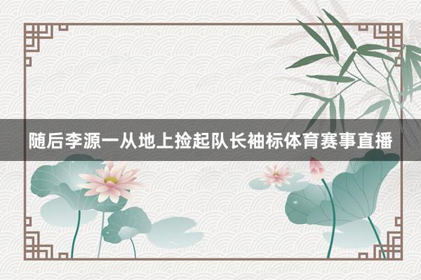 随后李源一从地上捡起队长袖标体育赛事直播