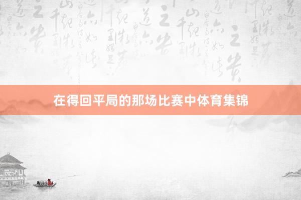 在得回平局的那场比赛中体育集锦