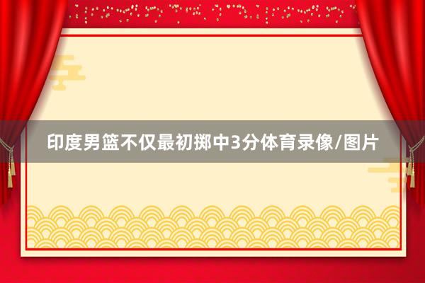 印度男篮不仅最初掷中3分体育录像/图片