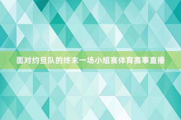 面对约旦队的终末一场小组赛体育赛事直播