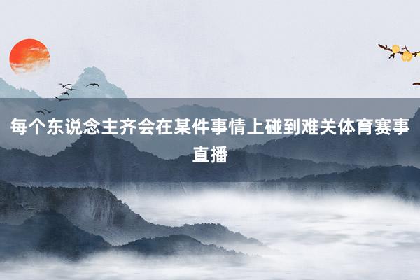 每个东说念主齐会在某件事情上碰到难关体育赛事直播