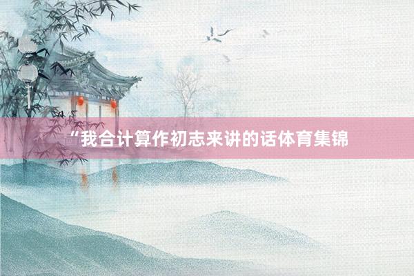 “我合计算作初志来讲的话体育集锦