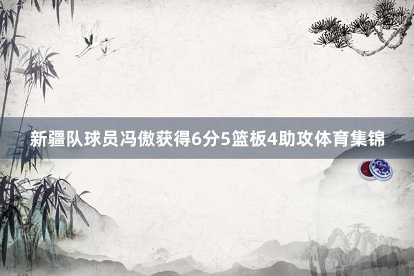 新疆队球员冯傲获得6分5篮板4助攻体育集锦