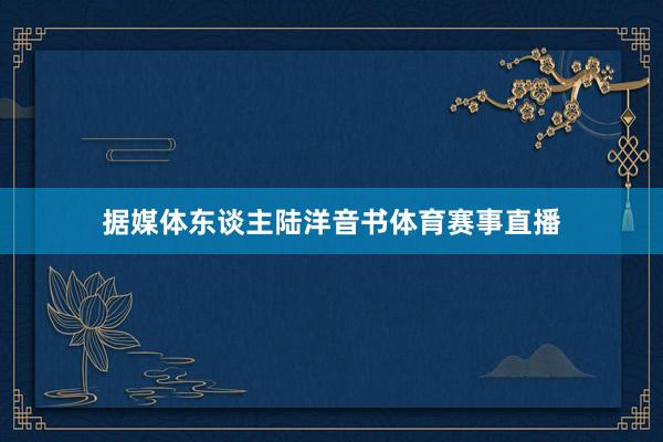 据媒体东谈主陆洋音书体育赛事直播