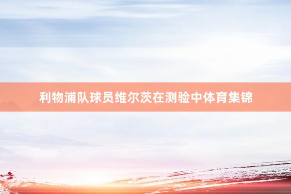 利物浦队球员维尔茨在测验中体育集锦