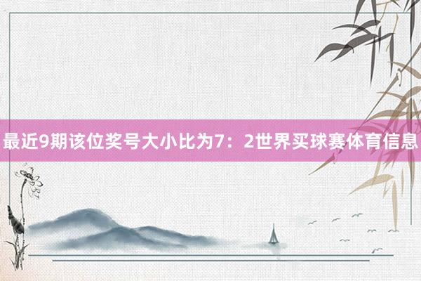 最近9期该位奖号大小比为7：2世界买球赛体育信息