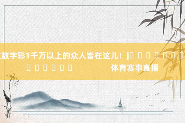 中过数字彩1千万以上的众人皆在这儿！]															                体育赛事直播