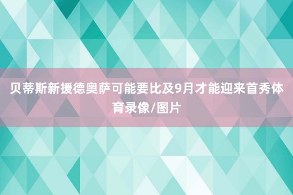 贝蒂斯新援德奥萨可能要比及9月才能迎来首秀体育录像/图片
