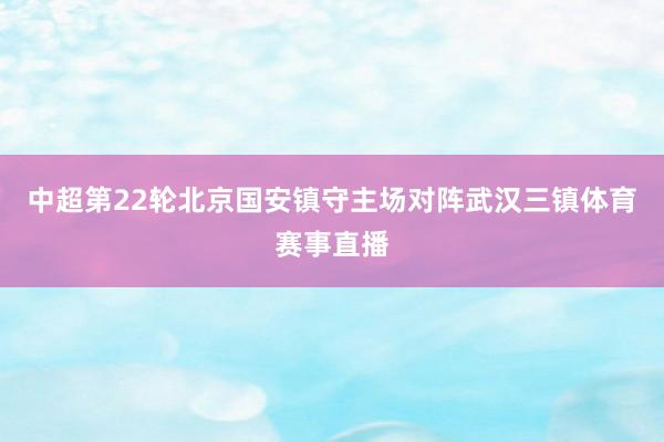 中超第22轮北京国安镇守主场对阵武汉三镇体育赛事直播