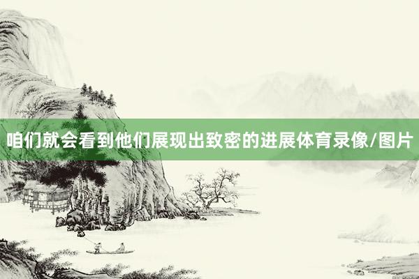 咱们就会看到他们展现出致密的进展体育录像/图片