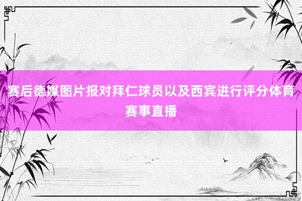 赛后德媒图片报对拜仁球员以及西宾进行评分体育赛事直播