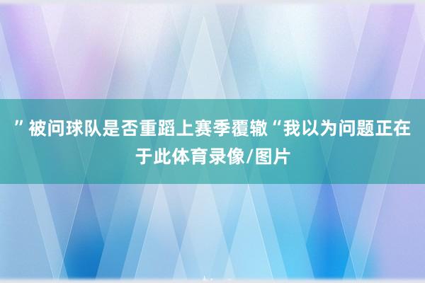 ”被问球队是否重蹈上赛季覆辙“我以为问题正在于此体育录像/图片