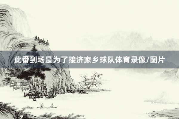 此番到场是为了接济家乡球队体育录像/图片