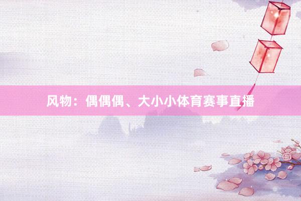 风物：偶偶偶、大小小体育赛事直播