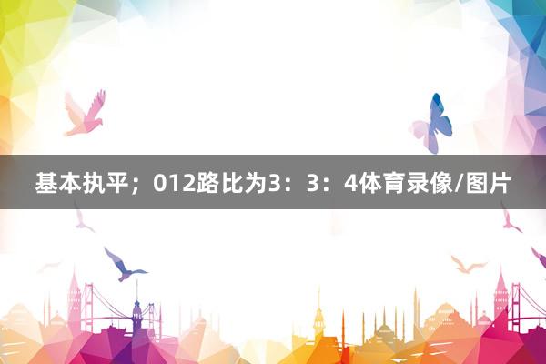 基本执平；012路比为3：3：4体育录像/图片
