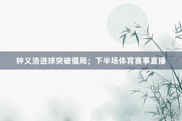 钟义浩进球突破僵局；下半场体育赛事直播