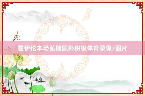 霍伊伦本场弘扬额外积极体育录像/图片
