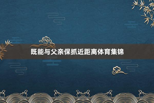 既能与父亲保抓近距离体育集锦
