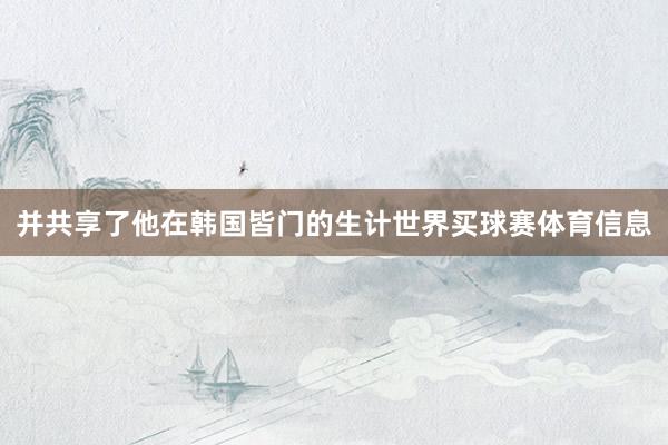 并共享了他在韩国皆门的生计世界买球赛体育信息