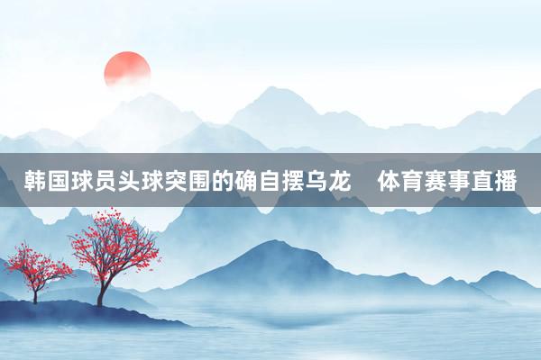 韩国球员头球突围的确自摆乌龙    体育赛事直播