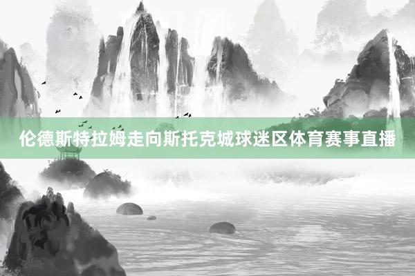 伦德斯特拉姆走向斯托克城球迷区体育赛事直播