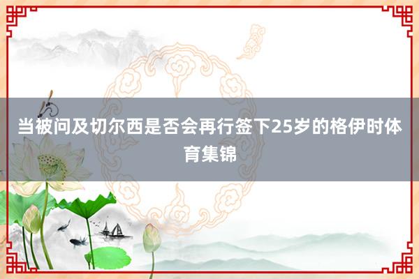 当被问及切尔西是否会再行签下25岁的格伊时体育集锦