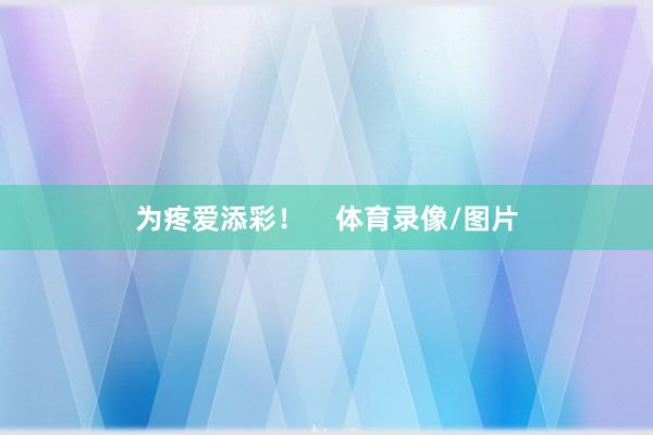 为疼爱添彩! 体育录像/图片