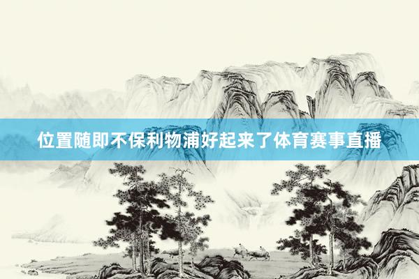 位置随即不保利物浦好起来了体育赛事直播