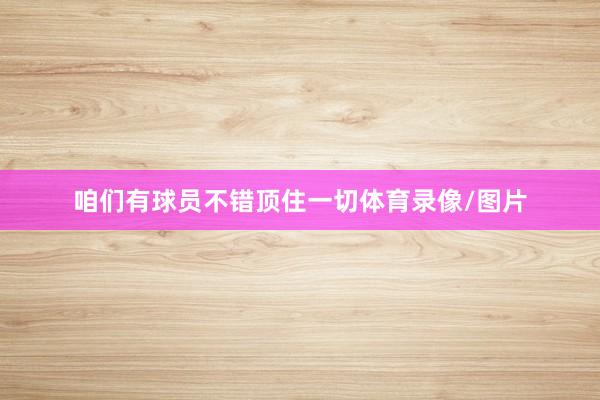 咱们有球员不错顶住一切体育录像/图片